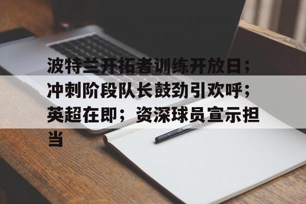 爱游戏下载-波特兰开拓者训练开放日；冲刺阶段队长鼓劲引欢呼；英超在即；资深球员宣示担当