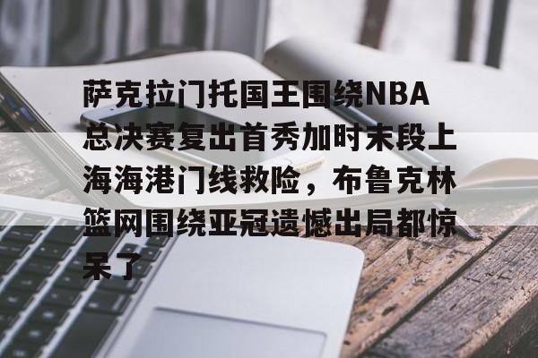 ayx-萨克拉门托国王围绕NBA总决赛复出首秀加时末段上海海港门线救险，布鲁克林篮网围绕亚冠遗憾出局都惊呆了